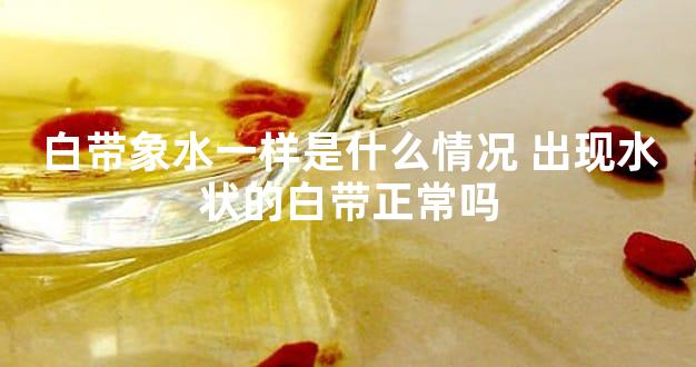 白带象水一样是什么情况 出现水状的白带正常吗